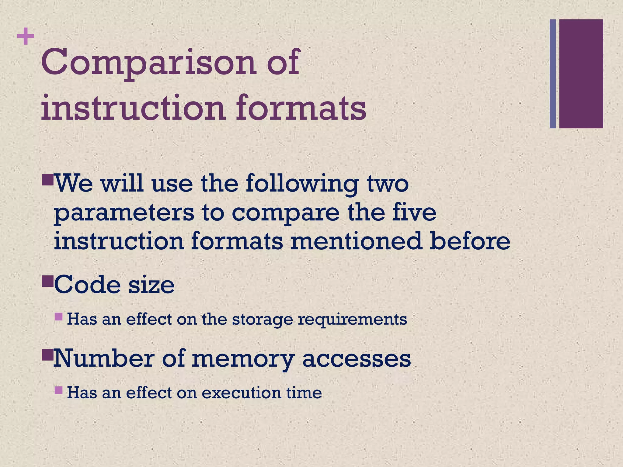 +
Comparison of
instruction formats
We will use the following two
parameters to compare the five
instruction formats mentioned before
Code size
 Has an effect on the storage requirements
Number of memory accesses
 Has an effect on execution time
 