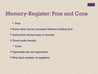 Memory-Register: Pros and Cons
●
Pros
● Some data can be accessed without loading first
● Instruction format easy to encode
● Good code density
●
Cons
● Operands are not equivalent
● May limit number of registers
 