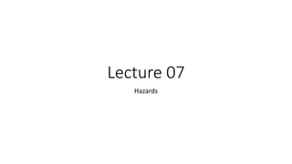 Lecture 07
Hazards
 