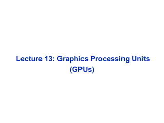 Lecture 13: Graphics Processing Units
(GPUs)
 