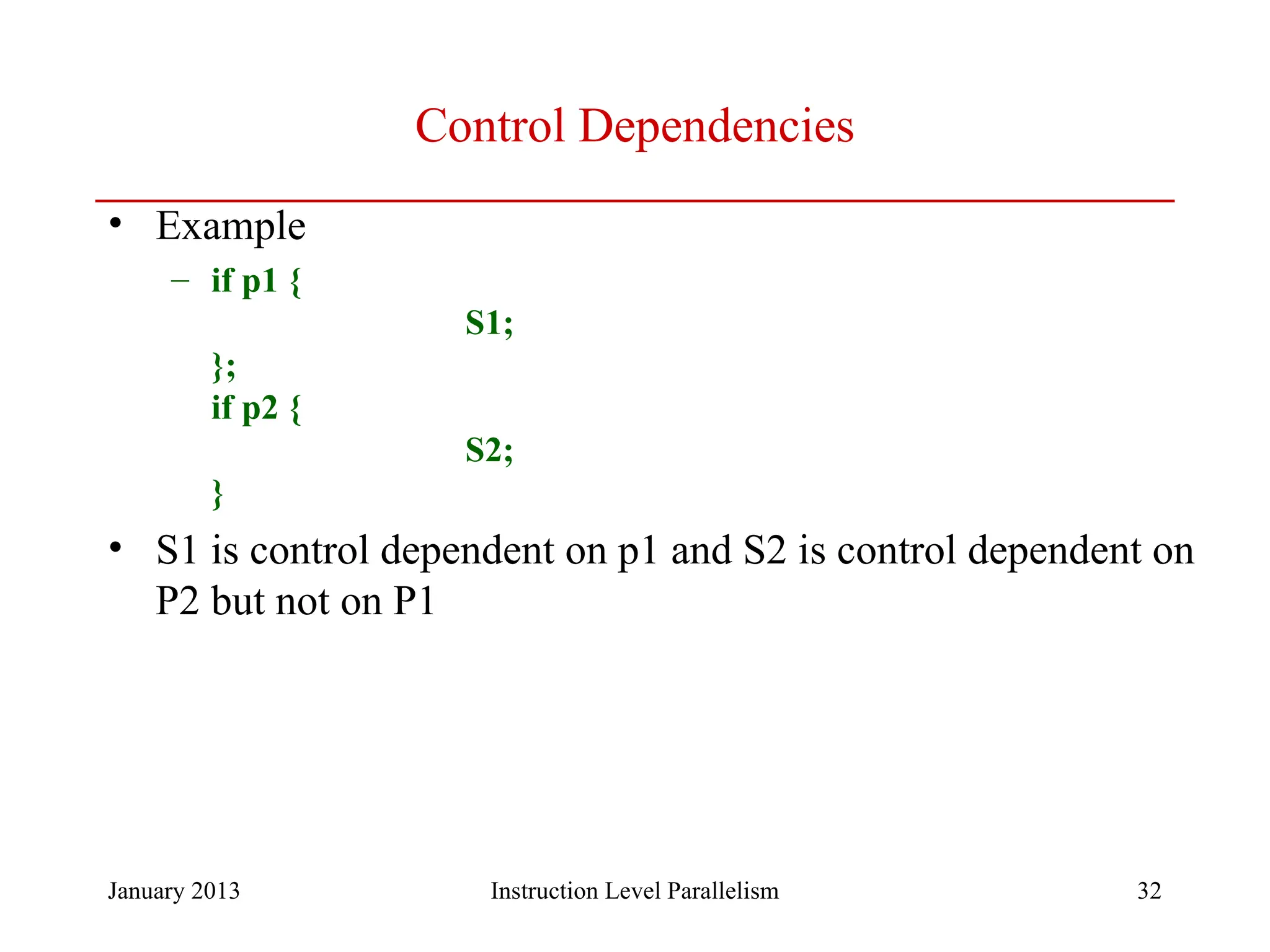 January 2013 32 Control Dependencies • Example – if p1 { S1; }; if p2 { S2; } • S1 is control dependent on p1 and S2 is control dependent on P2 but not on P1 Instruction Level Parallelism 