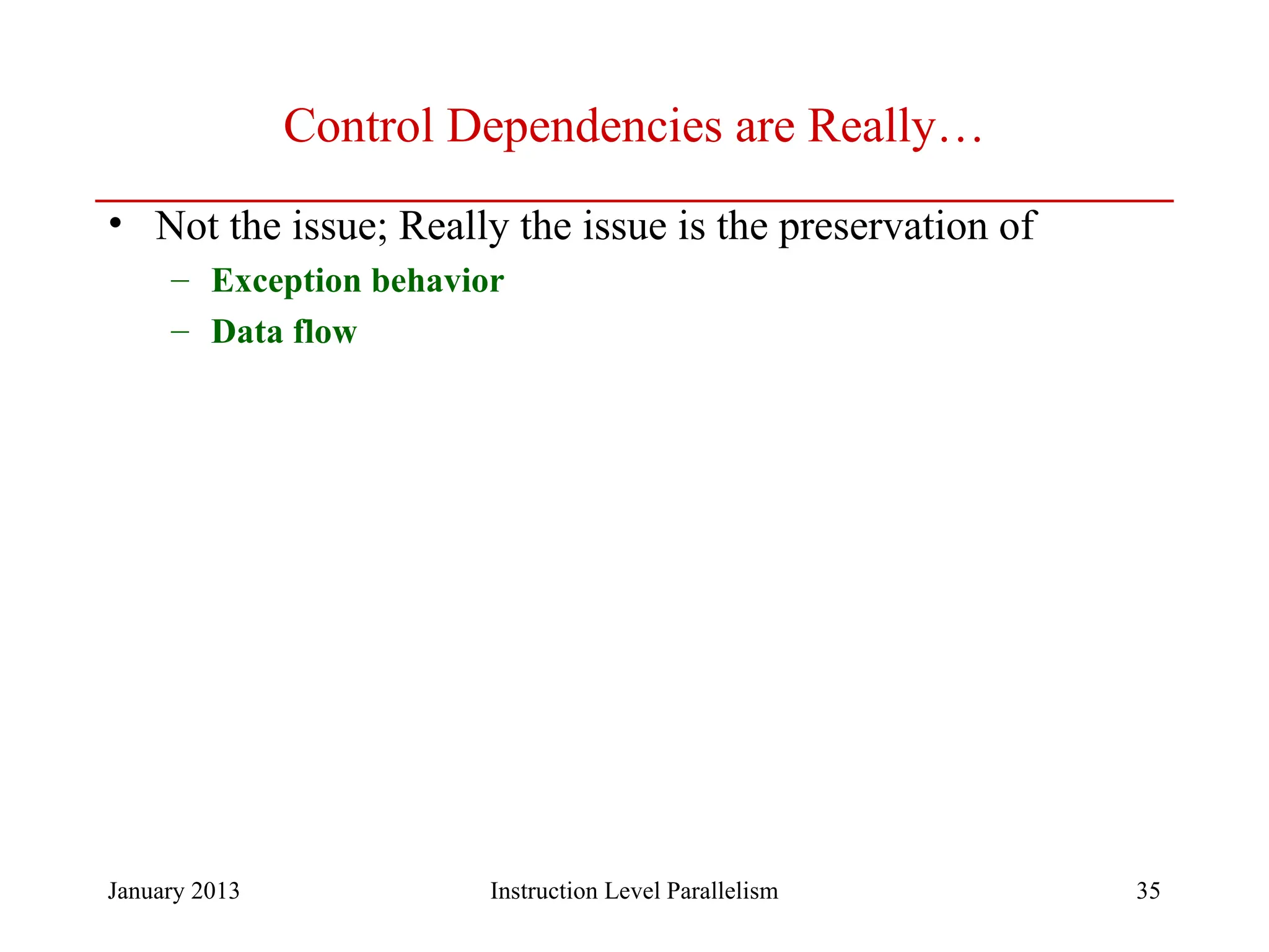 January 2013 35 Control Dependencies are Really… • Not the issue; Really the issue is the preservation of – Exception behavior – Data flow Instruction Level Parallelism 