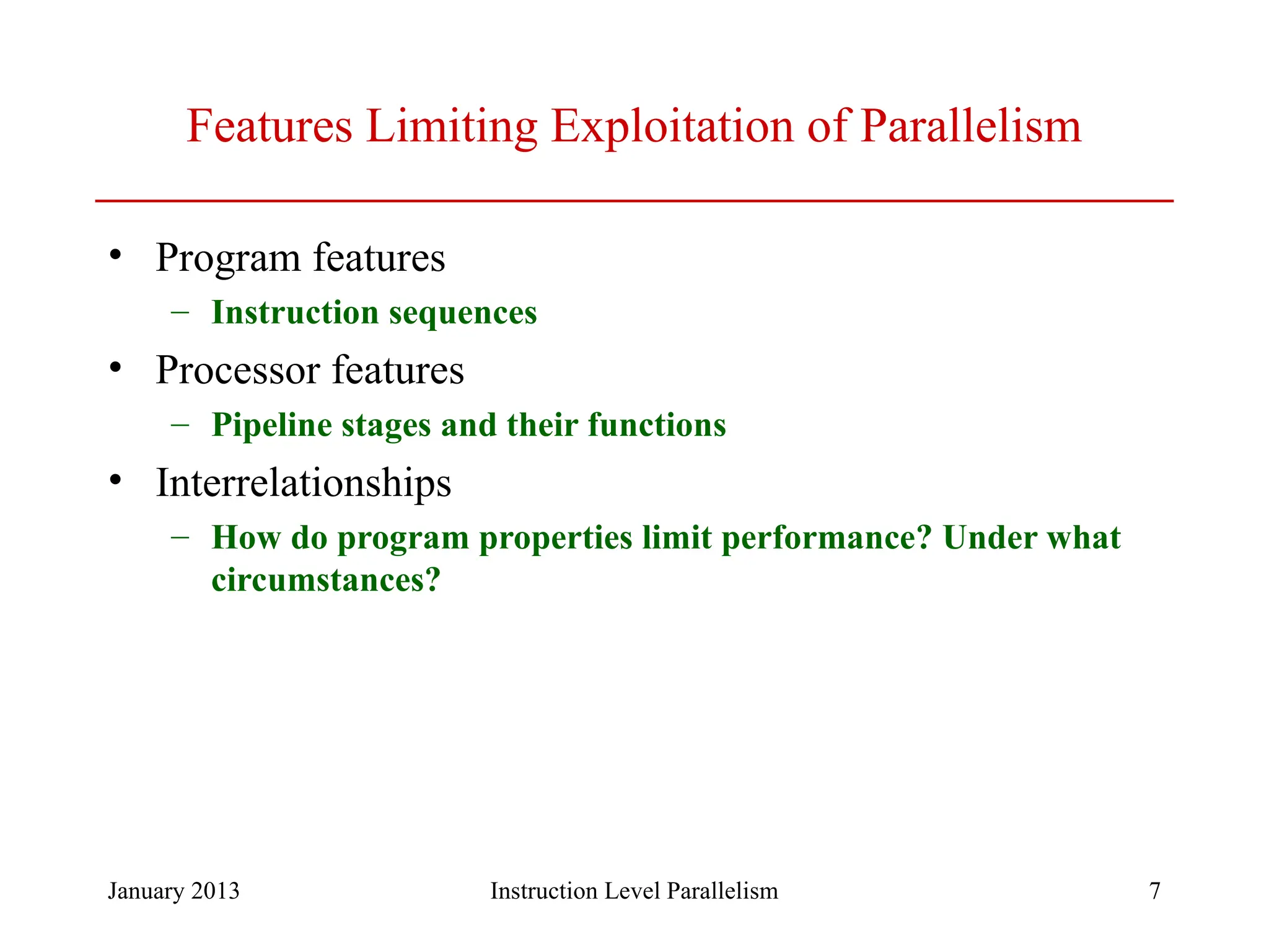 January 2013 7 Features Limiting Exploitation of Parallelism • Program features – Instruction sequences • Processor features – Pipeline stages and their functions • Interrelationships – How do program properties limit performance? Under what circumstances? Instruction Level Parallelism 
