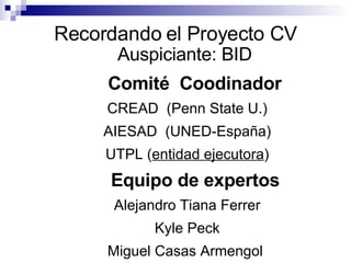 Recordando el Proyecto CV Auspiciante: BID  Comité  Coodinador   CREAD  (Penn State U.) AIESAD  (UNED-España) UTPL ( entidad ejecutora ) Equipo de expertos   Alejandro Tiana Ferrer Kyle Peck Miguel Casas Armengol  