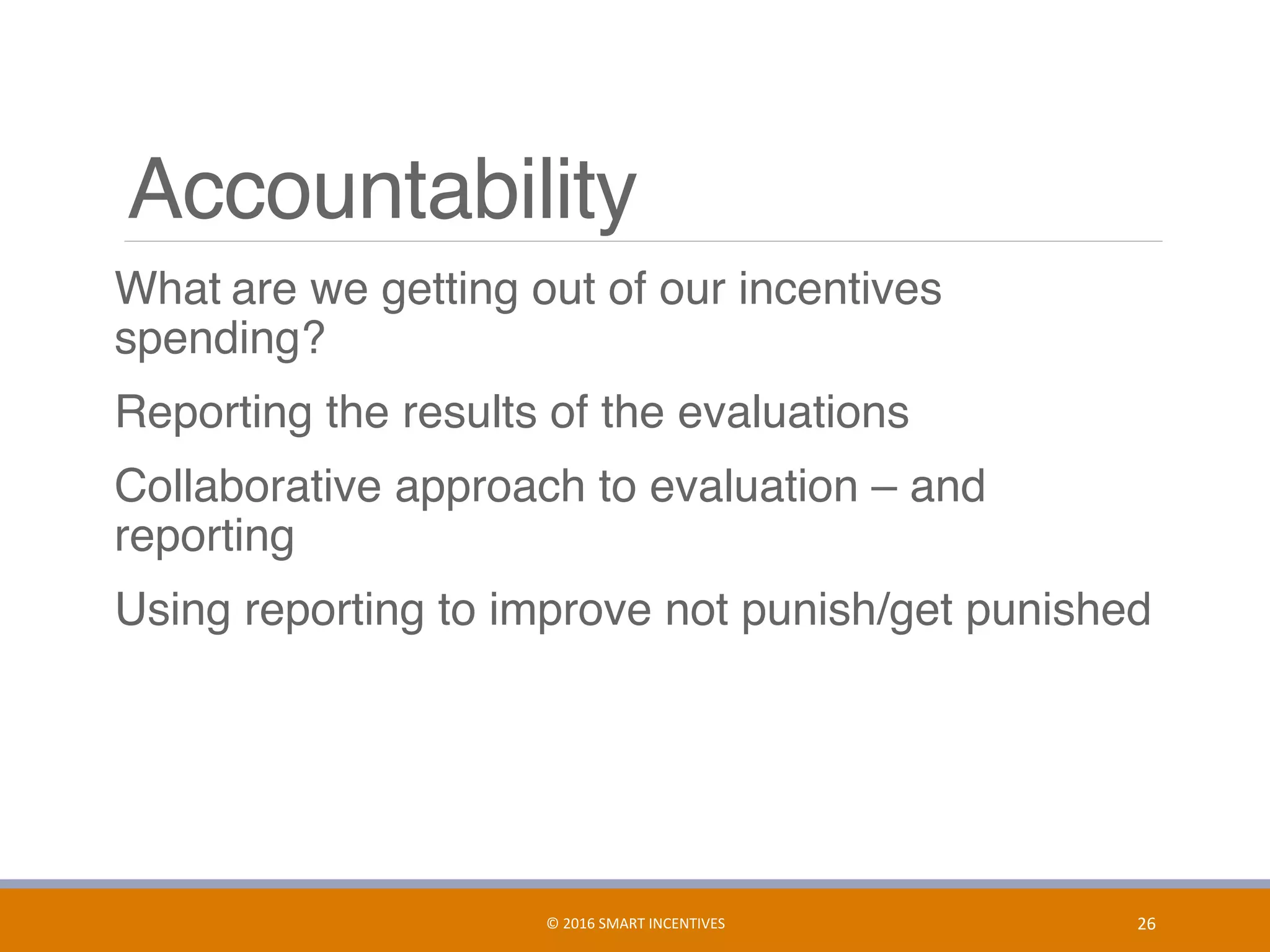 Accountability
What are we getting out of our incentives
spending?
Reporting the results of the evaluations
Collaborative approach to evaluation – and
reporting
Using reporting to improve not punish/get punished
26	©	2016	SMART	INCENTIVES	
 