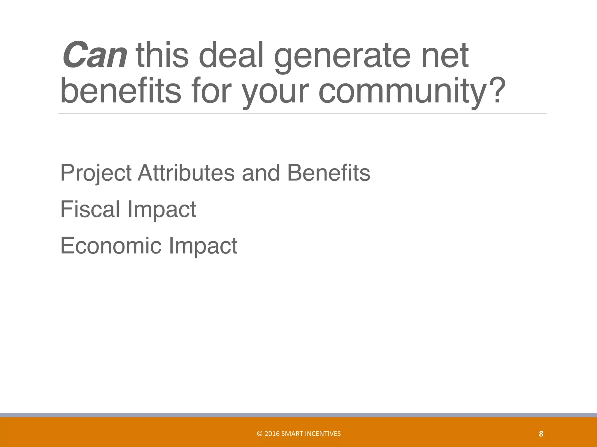 Can this deal generate net
beneﬁts for your community?
	 Project Attributes and Beneﬁts
	 Fiscal Impact
	 Economic Impact
8	©	2016	SMART	INCENTIVES	
 