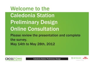 Welcome to the
Caledonia Station
Preliminary Design
Online Consultation
Please review the presentation and complete
the survey.
May 14th to May 28th, 2012


              Caledonia Station Preliminary Design
 
