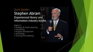 Guest Speaker:
Stephen Abram
Experienced library and
information industry leader
Expert in:
• Strategic & master planning
• Forecasting
• Program development
• Technology
• Training and marketing
 