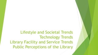 Lifestyle and Societal Trends
Technology Trends
Library Facility and Service Trends
Public Perceptions of the Library
 