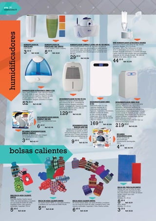 pág. 14
calefacción15
bolsas calientes
BOLSA AGUA CALIENTE DINTEX
De caucho natural 100%. Con cierre hermético y recubierto
con una funda EN TEJIDO DE LANA. Suavidad al tacto. Calor
natural y confortable. Capacidad: 2 litros. Diseños surtidos.
6,95 €
Ref. 42.49
DESHUMIDIFICADOR ZIBRO D520
Capacidad depósito de 2 l. Extremadamente
silencioso. IPx4 protección. Higrostático,
higrómetro y termómetro. Posibilidad de
drenaje continuo. Equipado con antifrost para
funcionamiento a bajas temperaturas. Indicador
acústico vaciado de depósito, en caso contrario
se autoapaga.Temporizador 24 h. Fácil de mover.
Láminas oscilantes. Incorpora filtros 3M-HAF-
FILTER y filtro de carbono.
MOD. D520 Deshumidificación 20 l/ día. Luz
luminosa en el display frontal.
219,95 €
Ref. 42.225
BOLSA DE AGUA CALIENTE DINTEX
De caucho natural 100%. 2 L. Con cierre hermético
y recubierto con una funda de FORRO POLAR.
5,95 €
Ref. 42.48
MINI BOLSA AGUA CALIENTE
DINTEX
Divertidos diseños. Caucho natural
100%. Con cierre hermético y recubierto
con una funda EN TEJIDO DE LANA.
Suavidad al tacto. Calor natural y
confortable. Capacidad: 750 ml.
5,95 €
Ref. 42.50
BOLSA GEL FRÍO/CALOR DINTEX
Mismos usos que las bolsas de agua
y también para la aplicación de calor/
frío, como terapia en el alivio de dolores
locales. Colores rojo o azul.
MOD. 08001
Medidas: 20 x 30 cm.
5,95 €
Ref. 42.51
MOD. 08006
Medidas: 10 x 24 cm.
3,75 €
Ref. 42.52
HUMIDIFICADOR DE
PORCELANA
Color blanco.
3,50 €
Ref. 42.60
HUMIDIFICADOR DE
PORCELANA CHIC DINTEX
Colores surtidos. Diseño moderno.
5,50 €
Ref. 42.61
Deshumidificador ZIBRO
D 512
Deshumidificación 12 L/ día.
Capacidad depósito de 2 L.
Extremadamente silencioso.
Higrostato, Higrómetro y Termómetro.
Indicador acústico de vaciado;
en caso contrario se apaga.
Temporizador 24 h. Fácil de mover.
Filtros ANTIALERGIA 3M-HAF-FILTER
y filtro de carbono
169,95 €
Ref. 42.224
HUMIDIFICADOR ULTRASÓNICO ZIBRO H 218
Vapor fresco. 8 litros/día. Súper silencioso (menos
de 30dB). Salida de vapor orientable Ultrasónico.
Generador de Iones negativos. Depósito extraíble
de gran capacidad: 4,5 l. Hasta 13 horas de
funcionamiento.Apagado automático si se vacía.
52,95 €
Ref. 42.226
DESHUMIDIFICADOR TECTRO TD 410
Potencia Consumida 0,29 kW.Volumen
de la estancia 40–60 m3
. Posibilidad de
drenaje continuo.Apagado automático.
Función anticongelación. Depósito extraíble.
Dimensiones: 335 mm ancho x 280 mm
profundidad x 435 mm alto.
129,95 €
Ref. 42.223
DESHUMIDIFICADOR
RUBSON AERO 360
Aparato deshumidificador manual
que funciona con pastilla de 450 g
con una tecnología única. La primera
gota cae al de 12 horas y dura hasta
3 meses.Válido para habitaciones de
hasta 22 m2
.
9,95 €
Ref. 42.114
RECAMBIO
DESHUMIDIFICADOR
Pastilla recambio de
deshumidificador
completamente desintegrable.
450 g.
4,95 €
Ref. 42.115
DESHUMIDIFICADOR RUBSON
COMPACT 300 GRS
Válido para habitaciones hasta
15 m2
.
6,90 €
Ref. 42.116
RECAMBIO DESHUMIDIFICADOR
RUBSON COMPACT
Recambio de deshumidificador compact
con durabilidad de hasta 2 meses.
3,50 €
Ref. 42.117
MINI HUMIDIFICADOR ULTRASÓNICO BEURER
Ideal para la oficina o para llevar de viaje.Tamaño
compacto. Medidas: 12 x 7,5 x 9 cm.
Peso aprox.: 300 g. Para habitaciones de hasta
20 m2
. 2 adaptadores para botellas de plástico
incluidos.Apagado automático si la botella está vacía.
Cepillo y bolsa de viaje incluidos.Apto para lavavajillas.
Adaptador de 24V incluido. Entrada: 100-240V AC,
50/60Hz, 0.5A, Salida: 24V DC / 0.5A.
44,00 €
Ref. 42.235
HUMIDIFICADOR COMPACT LIVING AIR HU-100 IMETEC
AUTONOMÍA MÁXIMA HASTA 9H .regulador de salida de
vapor SEGURO: agua bajo control gracias al doble depósito
de aislamiento.Vapor esterilizado a 100ºC. Dispositivo para
esencias aromáticas. Barra flotante para el control del nivel
del agua.
29,95 €
Ref. 42.254
humidificadores
 