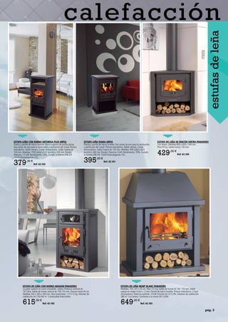 pág. 3
calefacción
ESTUFA DE LEÑA DE RINCÓN SINTRA PANADERO
Con leñero. Medidas:800 x 820 x 540 mm.
Peso 95 kg. Salida humos 150 mm.
429,00 €
Ref. 42.184
estufasdeleña
ESTUFA DE LEÑA MONT BLANC PANADERO
Medidas: 105 x 81 x 55 cm. Peso 131 kg. Salida de humos Ø 150- 153 mm. Doble
cuerpo en chapa 4 mm.+ 2 mm. Parrilla de hierro fundido. Pintura anticalórica. Cristal
vitrocerámico. Potencia nominal: 14 kW. Emisión de CO 0,4%.Volumen de calefacción
280 m3
. Con leñero. Conforme a la norma EN 13240.
649,00 €
Ref. 42.183
ESTUFA DE LEÑA CON HORNO ARAGON PANADERO
La parte superior en acero inoxidable. Leñero. Potencia nominal de
10/12Kw. Salida de humos vertical de 150-153 mm.Troncos hasta 45 cm.
Medidas 932 x 565 x 395 mm. Peso bruto/neto: 117/112 kg.Volumen de
calefacción de 210/240 m3
. Combustible leña/carbón
615,00 €
Ref. 42.182
ESTUFA LEÑA DIANA ARPIA
Puerta y parrilla de hierro fundido.Tres tomas de aire para la combustión
y ventilación del cristal. Pintura anticalórica. Doble cámara. Cristal
vitrocerámico. Salida trasera de 150 mm. Medidas: 945 (alto) x 625
(ancho) x 500 mm (fondo). Potencia: 9 kW. Rendimiento: 70%. Cumple
la Norma UNE-EN 13240 (Homologación CE).
395,00 €
Ref. 42.161
ESTUFA LEÑA CON HORNO ARTEMISA PLUS ARPIA
Puerta y parrilla de hierro fundido. Horno superior de arcilla cocida.
Dos tomas de aire para la combustión y ventilación del cristal. Pintura
anticalórica. Doble cámara. Cristal vitrocerámico. Salida trasera de
150 mm. Medidas: 1055 (alto) x 525 (ancho) x 500 mm (fondo).
Potencia: 7,5 kW. Rendimiento: 72%. Cumple la Norma UNE-EN
13240 (Homologación CE).
379,00 €
Ref. 42.162
 