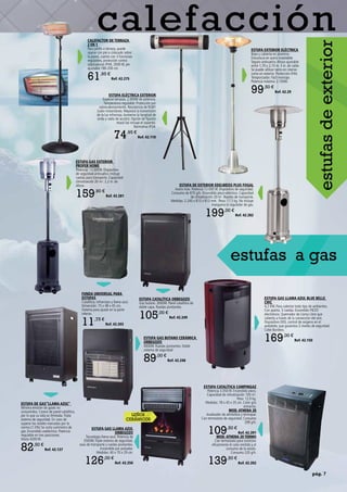 pág. 7
calefacción
estufas a gas
ESTUFA GAS LLAMA AZUL BLUE BELLE
CHIC
4,2 KW. Para calentar todo tipo de ambientes.
Con puerta. 5 ruedas. Encendido PIEZO
electrónico. Quemador de Llama Libre que
calienta a través de la convección del aire.
Dispositivo ODS, control de oxígeno en el
ambiente, que garantiza 3 niveles de seguridad.
Color Burdeos.
169,00 €
Ref. 42.150
ESTUFA EXTERIOR ELÉCTRICA
Base y cubierta en aluminio.
Estructura en acero inoxidable.
Seguro antivuelco.Altura ajustable
entre 1,70 y 2,10 m. 3 m. de cable.
Se puede utilizar tanto en interior
como en exterior. Protección IP44.
Temporizador. Fácil montaje.
Potencia máxima: 2.100W.
99,50 €
Ref. 42.29
ESTUFA CATALÍTICA CAMPINGAZ
Potencia 3.050 W. Encendido piezo.
Capacidad de climatización 100 m3
.
Peso: 12,9 kg.
Medidas: 78 x 45 x 35 cm. Color gris
antracita.
MOD. ATHENA 20
Analizador de atmósfera y termopar.
Con termostato de seguridad. Consumo
299 g/h.
109,50 €
Ref. 42.201
MOD. ATHENA 20 TERMO
Con termostato para controlar
eficazmente el calor emitido y el
consumo de la estufa.
Consumo 220 g/h.
139,50 €
Ref. 42.202
CALEFACTOR DE TERRAZA
2 EN 1
Para jardín o terraza, puede
usarse con pie o colocado sobre
la pared, cuenta con 3 funciones
regulables, protección contra
salpicaduras IP44, 2000 W, pie
ajustable 180-200 cm.
61,95 €
Ref. 42.275
ESTUFA DE EXTERIOR EDELWEISS PLUS FOGAL
Acero inox. Potencia 13.000 W. Dispositivo de seguridad.
Consumo de 870 g/h. Encendido piezo-eléctrico. Capacidad
de climatización 20 m2
. Ruedas de transporte.
Medidas: 2.240 x 813 x 813 mm. Peso: 17,5 kg. No incluye
manguera ni regulador de gas.
199,00 €
Ref. 42.282
ESTUFA GAS EXTERIOR
PROFER HOME
Potencia: 13.000W. Dispositivo
de seguridad antivuelco. Incluye
ruedas para transporte. Capacidad
climatización 20 m2. 2,2 m. de
altura.
159,90 €
Ref. 42.281
ESTUFA DE GAS“LLAMA AZUL”
Mínima emisión de gases no
consumidos. Carece de panel catalítico,
por lo que su vida es ilimitada.Triple
sistema de seguridad. En caso de
superar los niveles marcados por la
norma (1.5%) Se corta suministro de
gas. Encendido zoeléctrico. Potencia
regulable en tres posiciones.
Hasta 4200 W.
82,50 €
Ref. 42.127
FUNDA UNIVERSAL PARA
ESTUFAS
Catalítica, infrarrojos y llama azul.
Dimensión: 75 x 48 x 45 cm.
Sistema para ajuste en la parte
inferior.
11,75 €
Ref. 42.203
ESTUFA ELÉCTRICA EXTERIOR
Especial terrazas. 2.000W de potencia.
Temperatura regulable. Protección por
sobrecalentamiento. Resistencia de RUBY
(calor instantáneo. Mejorará la transmisión
de la luz infrarroja.Aumenta la longitud de
onda y radio de acción). Opción de fijación
mural (se incluye el soporte).
Normativa IP24.
74,95 €
Ref. 42.110
ESTUFA GAS BUTANO CERÁMICA
ORBEGOZO
4000W. Ruedas pivotantes. Doble
sistema de seguridad
89,00 €
Ref. 42.248
estufasdeexterior
ESTUFA CATALÍTICA ORBEGOZO
Gas butano. 3000W. Panel catalítico de
doble capa. Ruedas pivotantes
105,00 €
Ref. 42.249
ESTUFA GAS LLAMA AZUL
ORBEGOZO
Tecnología llama azul. Potencia de
3500W.Triple sistema de seguridad,
asas de transporte y ruedas pivotantes.
Encendido por pulsador.
Medidas: 40 x 70 x 29 cm.
126,00 €
Ref. 42.250
Leños
Cerámicos
 