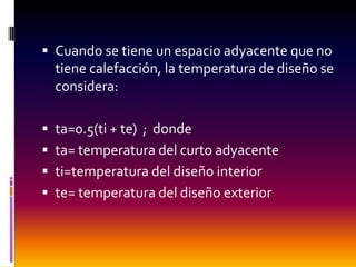  Cuando se tiene un espacio adyacente que no
  tiene calefacción, la temperatura de diseño se
  considera:

 ta=0.5(ti + te) ; donde
 ta= temperatura del curto adyacente
 ti=temperatura del diseño interior
 te= temperatura del diseño exterior
 