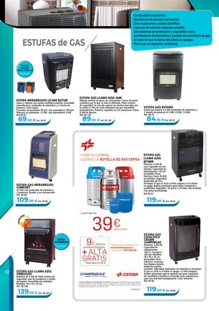 12
119,00 € Ref. 80.67
119,00 € Ref. 80.66
139,00 € Ref. 80.246
109,00 € Ref. 80.88
89,95 € Ref. 80.13869,90 € Ref. 80.87 84,95 € Ref. 80.25
ESTUFA GAS LLAMA AZUL
ORBEGOZO
Potencia de 3.500 W. Triple sistema de
seguridad, asas de transporte y ruedas
pivotantes. Encendido por pulsador.
Medidas: 40 x 70 x 29 cm.
Ref. 80.246
ESTUFA GAS BUTANO
Estufa gas butano. 4.2 kW. Analizador de atmósfera y
3 niveles de potencia (4.2 kW, 2.8 kW, 1.4 kW).
Ref. 80.25
ESTUFA GAS
CATALÍTICA
CR5000
CAMPINGAZ
Potencia: 3.050 W.
Capacidad de
climatización:
100 m3
. Consumo:
299 g/h. Medidas:
78 x 45 x 35 cm.
Encendido: Piezo
Eléctrico. Conexión:
Gas Butano, botella
doméstica (goma
incluida). Seguridad: Analizador de atmósfera y Termopar.
El gas se corta si la llama se apaga o si falta oxígeno.
Ruedas pivotantes que le aportan una gran capacidad
de movilidad y facilitan su traslado. Asas ergonómicas
para una más fácil manipulación. Color antracita.
Ref. 80.66
ESTUFA GAS LLAMA AZUL HJM
Mínima emisión de gases no consumidos. Carece de panel
catalítico, por lo que su vida es ilimitada. Triple sistema
de seguridad. En caso de superar los niveles marcados por
la norma (1.5%) Se corta suministro de gas. Encendido
piezoeléctrico. Potencia regulable en tres posiciones. Hasta
4.200 W. Marrón.
Ref. 80.138
ESTUFA GAS INFRARROJOS
COMFORT
4,2 kW. Con analizador de atmósfera.
3 potencias. Ruedas y asa incorporada.
Ref. 80.88
ESTUFA INFRARROJOS LD-668 BUTSIR
Ligera y robusta con ruedas multidireccionales, encendido
piezoeléctrico, analizador de atmósfera y 2 niveles de
potencia. Color negro.
Consumo: un quemador 98 g/h / dos quemadores 200 g/h.
Potencia: un quemador 1,5 kW / dos quemadores 3 kW.
Ref. 80.87
Combustible económico
(bombonas de butano o propano).
Gran autonomía y poder calorífico.
Capaces de calentar espacios amplios.
Con sistemas de protección y seguridad, como
analizadores de atmósfera y parada de suministro de gas
en caso de que la llama del piloto se apague.
Para usar en espacios ventilados.
ESTUFA GAS
LLAMA AZUL
BF5000
Potencia: 4.100 W
(con regulador de tres
niveles). Capacidad de
climatización: 120 m3.
Encendido: Piezo
Eléctrico. Hasta 30.000
encendidos. Seguridad:
Analizador de CO y
Termopar. El gas se corta si falta oxígeno o si la llama
se apaga. Ruedas pivotantes para mejor transporte y
estabilidad. Regulador: 30 gr/Cm 2 29 mbar. (No incluido).
Con goma preinstalada.
Ref. 80.67
ESTUFAS de GAS
Leños
cerámicos
Tamaño
reducido
36x52,5x36 cm
 