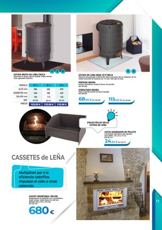 17
680€
24,95 € Ref. 80.151
68,00 € Ref. 80.248 115,00 € Ref. 80.249
8 9 10 11 12
ESTUFA MIXTA DE LEÑA THECA
Fabricada en chapa y hierro fundido. Salida vertical.
Gran capacidad calorífica.
Nº 2 Nº 3 Nº 4
560 600 670
348 383 430
100 110 120
80.250 80.251 80.252
105,00 € 135,00 € 155,00 €
ALTO mm
MODELO
SALIDA mm
DIÁMETRO mm
REF.
PRECIO
Multiplican por 4 la
eficiencia calorífica.
Impulsan el calor a otras
estancias.
CESTA QUEMADOR DE PELLETS
Con pintura anticalórica que aguanta
hasta 800ºC. 30 x 25 x 17 cm.
Ref. 80.151
UTILICE PELLET EN SU
ESTUFA DE LEÑA
CASSET INSERTABLE 700 EDI
Íntegramente en fundición con 2 ventiladores.
Cajón cenizas. Salida humos de 200 mm.
Medidas 695 x 520 x 445 mm.
Ref. 80.154
CASSETES de LEÑA
ESTUFA DE LEÑA MOD. Nº4 THECA
Potencia útil generada 5.700 Kcal/h. Altura (sin patas) 50 cm. Diámetro 34 cm.
Salida horizontal de fundición de 110 mm. Todo tipo de leña.
PINTADA NEGRA
Pintura anticalórica secada al horno. Sin parrilla.
Ref. 80.248
ESMALTADA NEGRA
Patas y parrilla interior de hierro fundido.
Ref. 80.249
 