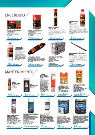 21
3,95 € Ref. 80.201
1,00 € Ref. 80.204
13,95 € Ref. 80.2769,50 € Ref. 80.277 - 80.278 11,50 € Ref. 80.279
5,95 € Ref. 80.207
9,50 € Ref. 80.268
24,00 € Ref. 80.280
Desde 5,95 €
Ref. 80.100 - 80.101
2,45 € Ref. 80.2094,75 € Ref. 80.205
3,25 € Ref. 80.208
Desde 8,95 €
Ref. 80.95 - 80.99
19,95 € Ref. 80.89
4,95 € Ref. 80.235
4,95 € Ref. 80.233 o 80.234
3,60 € Ref. 80.206
ENCENDIDO
MANTENIMIENTO
PASTILLAS ENCENDIDO
ECOLÓGICAS
No producen humos ni olores.
24 UNIDADES + 8 GRATIS.
Ref. 80.204
COLA
REFRACTARIA
Tubo 50 ml.
Ref. 80.201
ESMALTE PARA
RADIADORES SPRAY
RUST‑OLEUM XYLAZEL
Ultra fuerte, resistente al calor.
Especialmente adecuado para
el pintado, repintado y retoque
de radiadores. Blanco satinado.
400 ml.
Ref. 80.279
ESMALTE PARA
RADIADORES XYLAZEL
Esmalte blanco satinado especial
para radiadores y tuberías de
fluidos calientes. Resistente al
calor. No amarillea. 750 ml.
Ref. 80.276
CORDÓN PLANO
AUTO-ADHESIVO
Cordón negro de fibra de
vidrio.
10 x 3 mm. Ref. 80.100
15 x 3 mm. Ref. 80.101
COMBUSTIBLE
GEL
500 ml. Encendido
rápido, limpio y
seguro de barbacoas,
chimeneas, “Fondues”,
etc. Al ser un producto en gel, evita el
efecto retorno y salpicadura del líquido
inflamado, proporcionando un encendido
seguro tanto de la leña, como del carbón o
las briquetas. No produce humos ni olores.
Ref. 80.206
CERILLAS LARGAS
CAJA 60 UDS.
28 cm. 60 uds. Fabricadas con madera
de pino. Ideales para un encendido
seguro permitiendo llegar con facilidad
a rincones de difícil acceso.
Ref. 80.209
COMBUSTIBLE
LÍQUIDO PARA
ENCENDIDO
1.000 ml. Combustible
líquido ideal para un
encendido rápido y
limpio de barbacoas,
estufas y chimeneas. No
produce humos ni efecto
retorno, proporcionando
así un encendido seguro.
Ref. 80.207
LÁMINA
REFLECTORA
DE CALOR TESA
TAPE
Espuma de
poliuretano cubierta
de aluminio. Evita
que el calor que
emiten los radiadores
se disipe por las
paredes. Reflecta el
calor del radiador
hacia la habitación.
Adaptable a todo
tipo de radiadores.
1 m x 700 mm. Plata.
Ref. 80.268
XYLAZEL METAL PINTURA
ANTICALÓRICA XYLAZEL
750 ml. Pintura termoestable,
soporta perfectamente el choque
térmico hasta 600ºC sin agrietarse
ni cuartearse. No necesita
imprimación. Negro Mate.
Ref. 80.280
PINTURA ANTICALÓRICA
XYLAZEL
Pintura termoestable, soporta
perfectamente el choque térmico
hasta 600º C. Sin agrietarse
ni cuartearse. No necesita
imprimación.
Spray de 400 ml. Color
negro mate o gris plata.
Ref. 80.277 - 80.278
TRONCO ECOLÓGICO
Tronco idóneo para estufas y chimeneas,
proporcionando, de una forma cómoda,
fácil y limpia, llamas durante 2 horas.
Ref. 80.208
PASTILLAS ENCENDIDO
ECOLÓGICAS
No producen humos ni olores.
100 UNIDADES.
Ref. 80.205
BRIQUETA COMBUSTIBLE
COMPACTA
Peso aprox. 14 kg.
6 briquetas por paquete.
Ref. 80.133*
PACK REPARACIÓN
(CORDÓN +
REFRACTARIA)
Cordón negro de fibra de vidrio.
+ Cola refractaria 50 ml.
Diámetros 6-8-10-12-15
Ref. 80.95 - 80.99
*Consulte precio
en su establecimiento.
SINTEX
REFRACTARIO
Masilla refractaria
resistente hasta
1.500ºC.
Ref. 80.235
SPRAY PAINT ALTAS
TEMPERATURAS
Laca especial a base de
resinas, para renovar, reparar
objetos expuestos a lata
temperatura: barbacoas, estufas,
tubos, etc. Resistente al calor
aprox. 690º. 400 ml. Negro o gris.
Ref. 80.233 o 80.234
ENCENDEDOR ELÉCTRICO A
BATERÍA
Para biochimeneas, barbacoas, estufas o
chimeneas de leña. Recargable mediante
conexión USB. Incluye cable USB para la
recarga. Cierre de seguridad. Batería de
litio. Medidas: 24 x 2 cm. Peso: 0,180 kg.
Ref. 80.89
 