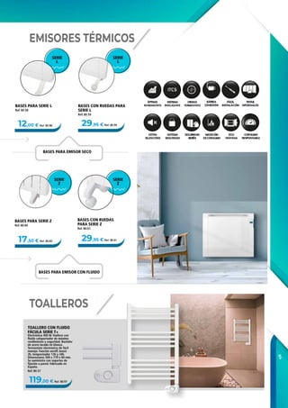 5
119,00 € Ref. 80.57
12,00 € Ref. 80.58
29,95 € Ref. 80.61
29,95 € Ref. 80.59
17,50 € Ref. 80.60
BASES CON RUEDAS PARA
SERIE L
Ref. 80.59
BASES PARA SERIE Z
Ref. 80.60
BASES PARA SERIE L
Ref. 80.58
BASES CON RUEDAS
PARA SERIE Z
Ref. 80.61
TOALLERO CON FLUIDO
FÁCULA SERIE T+
Electrónico 400 W. Toallero con
fluido caloportador de máximo
rendimiento y seguridad. Bastidor
de acero lacado en blanco.
Termostato electrónico de fácil
manejo. Función on/off, boost
2h, temporizador 12h y 24h.
Dimensiones 500 x 770 x 80 mm.
Se suministra con soportes de
fijación a pared. Fabricado en
España.
Ref. 80.57
EMISORES TÉRMICOS
TOALLEROS
BASES PARA EMISOR CON FLUIDO
SERIE
Z
SERIE
Z
BASES PARA EMISOR SECO
SERIE
L
SERIE
L
 