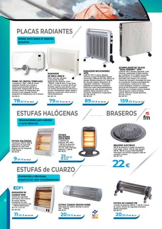6
9,95 € Ref. 80.24
79,90 € Ref. 80.175 89,95 € Ref. 80.104 159,00 € Ref. 80.10778,95 € Ref. 80.23
22€
21,95 €
Ref. 80.20
11,50 € Ref. 80.109 20,95 € Ref. 80.12120,95 € Ref. 80.42
PANEL DE CRISTAL TEMPLADO
2 potencias: 1.000 / 2.000 W. Cristal
templado. Pantalla led y mando a
distancia que permiten ajustar la
temperatura. Temporizador de hasta
24 horas. Sensor de temperatura que
permite el auto apagado. Permite
programar las temperaturas de la semana.
Ref. 80.23
ACUMULADOR DE SILICIO
“DUAL-KHERR®” JATA
2.000 W. 230 V. Sistema patentado. Calor
eficiente: combinando la doble emisión
por irradiación con la rápida convección.
Máxima inercia, se mantiene caliente
hasta 80% más tiempo y sin consumo.
Control del consumo y tecnología de silicio
en acumulación. Sistema anticongelación.
2 interruptores. 2 potencias de calor.
Control analógico. Compacto y resistente:
Acero de alta resistencia y acumulador
Dual Kherr en el mínimo espacio. Acabado
exterior pizarra, textura de piedra
natural. Silencioso. Ruedas giratorias.
50 x 56 x 10 cm.
Ref. 80.107
ESTUFA CUARZO PROFER HOME
Interruptor de cadena. Montaje en pared.
500 - 1.500 W.
Ref. 80.42
ESTUFA DE CUARZO FM
2 niveles de potencia: 600 W / 1.200 W. 2 barras
de cuarzo. Sistema de seguridad antivuelco.
Ruedas pivotantes
Ref. 80.121
RADIADOR MICATHERMIC
JATA
2.000 W. 230 V. 5 placas. Máxima
eficiencia y mayor durabilidad. Rápida
convección y difusión del calor. Ahorro de
energía. Máxima potencia en 1 minuto.
No consume oxígeno. Dispositivo de
seguridad “antivuelco”. Termostato
regulable de temperatura ambiente.
Protección contra sobrecalentamiento.
2 potencias de calor. Barras superiores
abatibles. Piloto luminoso. Asa de
transporte. Alojamiento recogecables.
64 x 26 x 66 cm.
Ref. 80.104
RADIADOR DE
CUARZO EDM
Sistema de seguridad
anti-vuelco. Con 2 barras
de cuarzo. Emisión
instantánea de calor.
2 niveles de potencia: 500
- 1.000 W. Dimensiones:
30 x 37 x 13,5 cm.
Ref. 80.109
Recomendadas para calentar
a corta distancia.
Ideales como apoyo en espacios
pequeños.
Económicas y silenciosas,
proporcionan calor inmediatamente.
RADIADOR
DE MICA 2000-D
Emite calor por radiación
y convección. Pantalla
digital de LED. Potencia: 230 V –
1.200 W / 2.000 W. Peso: 5,4 kg. Timer:
de 0,5 a 18 horas en tramos de 30 min.
Incluidos soportes para pared y suelo
con ruedas, funcionamiento silencioso y
sin olor, calentamiento rápido, mando a
distancia y protección contra vuelcos y
sobrecalentamiento.
Ref. 80.175
ESTUFA HALÓGENA
2 potencias: 400 W / 800 W.
Interruptor de seguridad.
Reflector de calor Gran
Angular. Asa de transporte.
Color blanco.
Ref. 80.24
ESTUFAS de CUARZO
ESTUFAS HALÓGENAS BRASEROS
BRASERO ELÉCTRICO
900 W de potencia. 4 niveles de potencia:
Calor negro: 250 W / 500 W. Calor Normal:
400 W / 900 W. Sistema EURO-HEATHER.
Interruptor con posición apagado. Cable de
conexión 2 metros.
Ref. 80.118
ESTUFA
HALÓGENA
OSCILANTE
3 opciones de
potencia: 400 / 800 /
1.200 W. Se desactiva
automáticamente en
caso de caída. Indicador
luminoso. 1.200 W.
Ref. 80.20
PLACAS RADIANTES
 