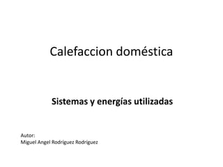 Calefaccion doméstica
Sistemas y energías utilizadas
Autor:
Miguel Angel Rodríguez Rodríguez
 