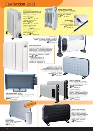 Calefacción 2013
RADIADOR DE ACEITE “MINI” HJM
Especialmente diseñado para espacios
reducidos. Cumple con normativa: ROHS.
38,5 alto x 40,5 ancho x 14 fondo.
MOD. 833 800 W. 9 elementos.

RADIADOR DE ACEITE
Control termostático de temperatura. Triple
mecanismo de seguridad. Tres niveles de
potencia.
5 elementos. Potencia 1000 W.
Medidas: 26,5x23x61 cm.
Peso 7 Kg.

32

,50 €

33,50 €

LIMPIARRADIADORES
MARINE
Flexible, no raya, alcanza
todos los huecos no accesibles
de los radiadores.

7 elementos. Potencia 1500 W.
Medidas: 34x23x61 cm.
Peso 9 Kg.

42,95 €

Ref. 24.21

9 elementos. Potencia 2000 W.
Medidas: 45x23x61 cm.
Peso 10,9 Kg.

Ref. 24.137

Ref. 24.20

48

,95 €

3,95 €

Ref.24.116

Ref. 24.22

11 elementos. Potencia 2500 W.
Medidas: 49x23x61 cm.
Peso 13 Kg.

54,95 €

Ref. 24.23

CONVECTOR TURBO
Tres niveles de potencia: 600/1200/1800 W. Termostato
ambiente y de seguridad. Posibilidad de montaje en
muro o en suelo. Temporizador incluido.

39,95 €

Ref. 24.26

EMISOR TÉRMICO CON FLUIDO
Cronotermostato electrónico con pantalla lcd-la
precisión del termostato electrónico, reduce el coste de
energía entre 15-20 % - programación diaria/semanal/
confort/económico - cuerpo en aluminio inyectado de
máxima calidad-fluido térmico de alta inercia térmica y
máximo rendimiento-regulación de 0-30ºc-soporte de
fácil colocación que hace posible su instalación.

144,90

Desde
€
4 ELEMENTOS 500 W Ref. 24.132
6 ELEMENTOS 800 W Ref. 24.133
8 ELEMENTOS 1000 W Ref. 24.134
10 ELEMENTOS 1300 W Ref. 24.135
12 ELEMENTOS 1500 W Ref. 24.136
CONVECTOR NATURAL C204 JATA
3 potencias: 750 / 1.250 / 2.000 W.
Sistema anticongelación. Protección contra
sobrecalentamiento por sensor. Colocación mural
y suelo. Soportes y patas incluidos. Silencioso.
Medidas: 60 x 9 x 35 cm.
Potencia 2.000 W. Color blanco.

49,90 €

Ref. 24.121

CONVECTOR ESTÁTICO S&P
Potencia: 800/1200/2000 W Termostato
Automático. Dispositivo antiheladas. Color:
Blanco Luz piloto Colgable Asa transporte
Se pueden instalar en la pared.

47,00 €

Ref. 24.231

PANEL RADIANTE RADIANT- 1500 S&P
Alto rendimiento. Potencia: 750/1500 W. 3 posiciones de selector
de potencia. Termostato automático. Dispositivo antiheladas.
Asa de transporte. Color gris.

CONVECTOR DINÁMICOS&P
Potencia: 800/1200/2000 V. Termostato
Automático. Dispositivo antiheladas. Color:
Blanco Luz piloto Colgable Asa transporte
Incorpora un ventilador que permite forzar
la salida del aire caliente al ambiente a
través de la rejilla frontal.

99,90 €

55,00 €

Ref. 24.234

Ref. 24.232

ALO
REG ICADOR
IF
ID
HUM

PLACA RADIANTE
MICA PROFER HOME
Potencia: 1000W. Seguro antivuelco.
Dimensiones: 70x15x49 cm.

49,99 €
10

Ref. 24.14

CONVECTOR TURBO C204TT JATA
Turboventilación por aire forzado.
3 potencias de calor: 750 / 1.200 /
2.000 W. Sistema anticongelación.
Protección contra sobre-calentamiento
por sensor. Silencioso. Colocación
mural y suelo. Soportes y patas
incluidos. Medidas: 60 x 9 x 35 cm.
Potencia 2.000 W. Color negro.

64,90 €

Ref. 24.120

 
