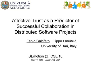 Affective Trust as a Predictor of
Successful Collaboration in
Distributed Software Projects
Fabio Calefato, Filippo Lanubile
University of Bari, Italy
SEmotion @ ICSE’16
May 17, 2016 – Austin, TX, USA
 