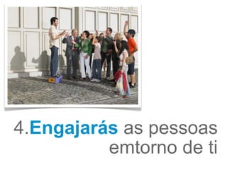 4.Engajarás as pessoas
          emtorno de ti
 