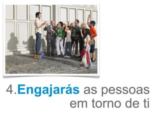 4. Engajarás  as pessoas  em torno de ti  