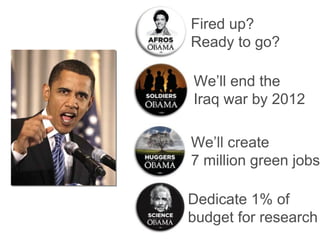 Fired up? Ready to go? We’ll create  7 million green jobs We’ll end the  Iraq war by 2012 Dedicate 1% of budget for research 