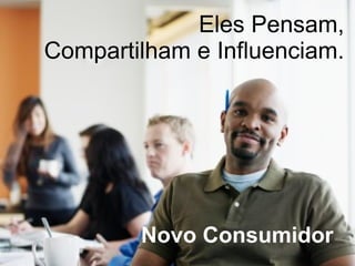 Eles Pensam, Compartilham e Influenciam. Novo Consumidor  
