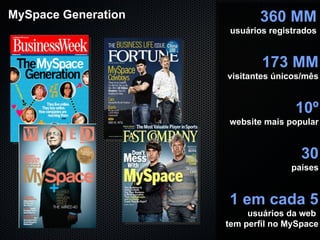MySpace Generation  360 MM usuários registrados 30 países 173 MM visitantes únicos/mês 10 º website mais popular 1 em cada 5 usuários da web  tem perfil no MySpace 