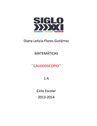Diana Leticia Flores Gutiérrez
MATEMÁTICAS
´´CALEIDOSCOPIO´´
1 A
Ciclo Escolar
2013-2014
 
