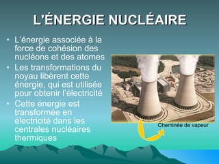 L'ÉNERGIE NUCLÉAIRE L’énergie associée à la force de cohésion des nucléons et des atomes Les transformations du noyau libèrent cette énergie, qui est utilisée pour obtenir l’électricité  Cette énergie est transformée en électricité dans les centrales nucléaires thermiques Cheminée de vapeur 