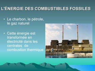 L'ÉNERGIE DES COMBUSTIBLES FOSSILES   Le charbon, le pétrole,  le gaz naturel Cette énergie est transformée en électricité dans les centrales  de combustion thermique   
