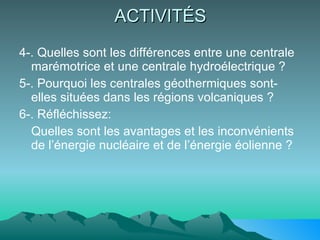 ACTIVITÉS 4-. Quelles sont les différences entre une centrale marémotrice et une centrale hydroélectrique ? 5-. Pourquoi les centrales géothermiques sont-elles situées dans les régions volcaniques ? 6-. Réfléchissez:  Quelles sont les avantages et les inconvénients de l’énergie nucléaire et de l’énergie éolienne ? 