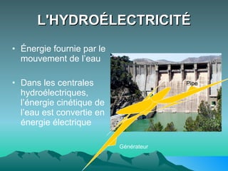 L'HYDROÉLECTRICITÉ Énergie fournie par le mouvement de l’eau  Dans les centrales hydroélectriques, l’énergie cinétique de l’eau est convertie en énergie électrique Générateur Pipe 