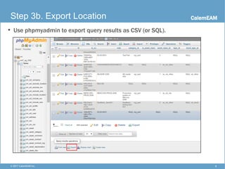 CalemEAM
9© 2017 CalemEAM Inc.
Step 3b. Export Location
• Use phpmyadmin to export query results as CSV (or SQL).
 