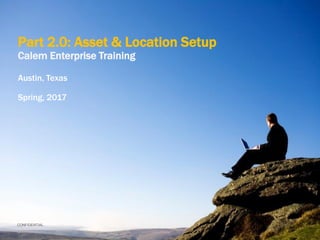 CONFIDENTIAL
Part 1.0: Asset & Location Setup
Calem Enterprise Training
Austin, Texas
Spring, 2017
 