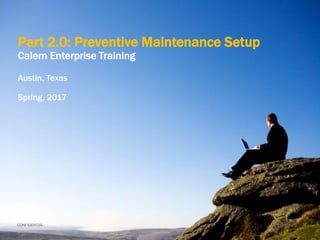 CONFIDENTIAL
Part 2.0: Preventive Maintenance Setup
Calem Enterprise Training
Austin, Texas
Spring, 2017
 