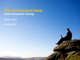 CONFIDENTIAL
Part 3.0: Inventory Setup
Calem Enterprise Training
Austin, Texas
Spring, 2017
 