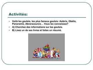 Activités: Voilà les gaulois, les plus fameux gaulois: Astérix, Obélix, Panoramix, Abraracourcix… Vous les connaissez? A) Cherchez des informations sur les gaulois. B) Lisez un de ses livres et faites un résumé.  
