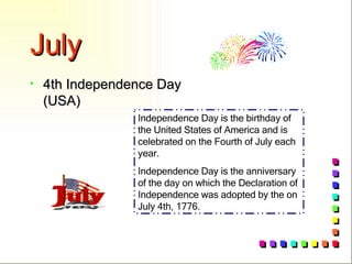 July 4th Independence Day (USA) Independence Day is the birthday of the United States of America and is celebrated on the Fourth of July each year. Independence Day is the anniversary of the day on which the Declaration of Independence was adopted by the on July 4th, 1776.  