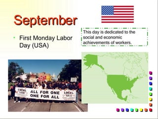 September First Monday Labor Day (USA) This day is dedicated to the social and economic achievements of workers. 