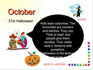 October 31st Halloween Kids wear costumes. The favourites are monters and witches. They say ‘Trick or treat’ and people give them candies. They make Jack o’ lanterns with pumpkins. Halloween is the festival to scare. WITCH JACK O’ LANTERN 