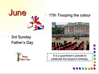 June 3rd Sunday Father’s Day 17th Trooping the colour It is a guardmen’s parade to celebrate the Queen’s birthday. 