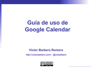 Guía de uso de
Google Calendar


  Víctor Barbero Romero
http://victorbarbero.com/ - @vicbarbero
 