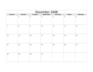 December 2008
Sunday Monday Tuesday Wednesday Thursday Friday Saturday
1 2 3 4 5 6
7 8 9 10 11 12 13
14 15 16 17 18 19 20
21 22 23 24 25 26 27
28 29 30 31
 