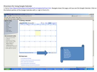 Directions for Using Google Calendar 1. Go to  http://dpanet/development/website/training/portal/main.htm . Navigate down the page until you see the Google Calendar. Click on the bottom portion of the Google Calendar with a + sign in front of it. 
