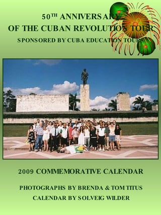 50 TH  ANNIVERSARY OF THE CUBAN REVOLUTION TOUR SPONSORED BY CUBA EDUCATION TOURS 2009 COMMEMORATIVE CALENDAR PHOTOGRAPHS BY BRENDA & TOM TITUS CALENDAR BY SOLVEIG WILDER 