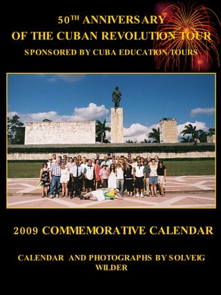 2009 COMMEMORATIVE CALENDAR CALENDAR  AND PHOTOGRAPHS BY SOLVEIG WILDER 50 TH  ANNIVERSARY OF THE CUBAN REVOLUTION TOUR SPONSORED BY CUBA EDUCATION TOURS 