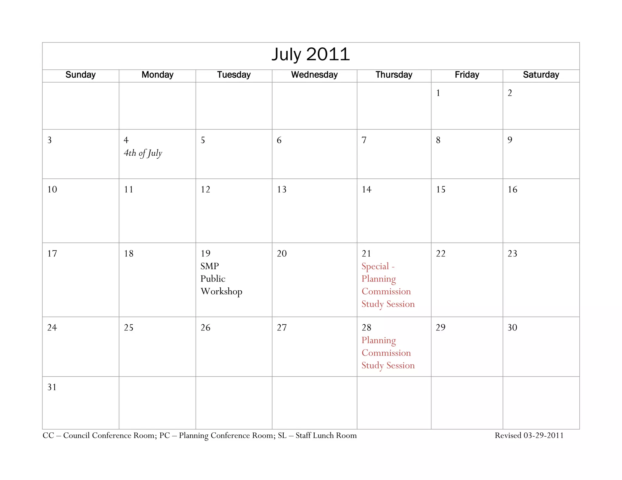 July 2011
      Sunday              Monday              Tuesday             Wednesday               Thursday        Friday           Saturday
                                                                                                     1                2



 3                   4                   5                   6                       7               8                9
                     4th of July


 10                  11                  12                  13                      14              15               16




 17                  18                  19                  20                      21              22               23
                                         SMP                                         Special -
                                         Public                                      Planning
                                         Workshop                                    Commission
                                                                                     Study Session

 24                  25                  26                  27                      28              29               30
                                                                                     Planning
                                                                                     Commission
                                                                                     Study Session
 31



CC – Council Conference Room; PC – Planning Conference Room; SL – Staff Lunch Room                                 Revised 03-29-2011
 
